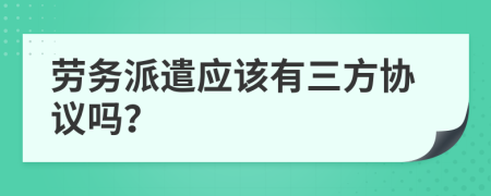 劳务派遣应该有三方协议吗？