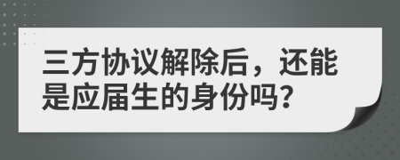 三方协议解除后，还能是应届生的身份吗？