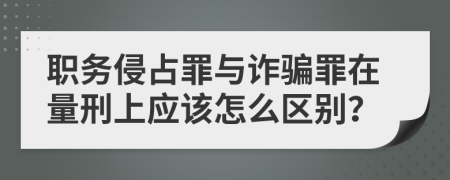 职务侵占罪与诈骗罪在量刑上应该怎么区别？