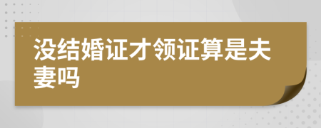 没结婚证才领证算是夫妻吗