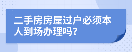 二手房房屋过户必须本人到场办理吗？