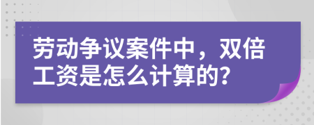 劳动争议案件中，双倍工资是怎么计算的？