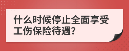 什么时候停止全面享受工伤保险待遇？