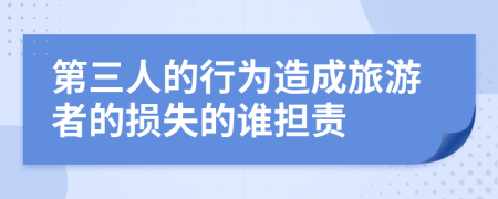 第三人的行为造成旅游者的损失的谁担责