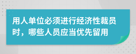 用人单位必须进行经济性裁员时，哪些人员应当优先留用