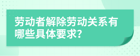 劳动者解除劳动关系有哪些具体要求？