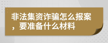 非法集资诈骗怎么报案，要准备什么材料