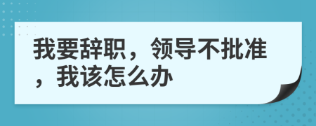 我要辞职，领导不批准，我该怎么办