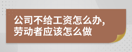 公司不给工资怎么办,劳动者应该怎么做