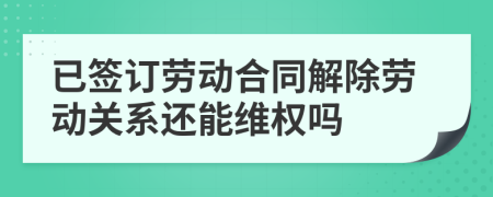 已签订劳动合同解除劳动关系还能维权吗