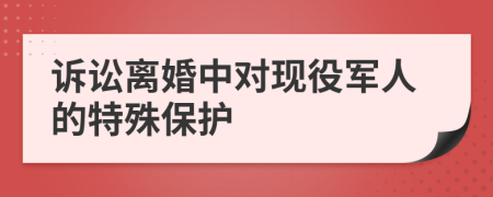 诉讼离婚中对现役军人的特殊保护