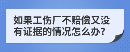 如果工伤厂不赔偿又没有证据的情况怎么办？