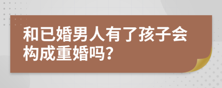 和已婚男人有了孩子会构成重婚吗？