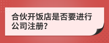 合伙开饭店是否要进行公司注册？