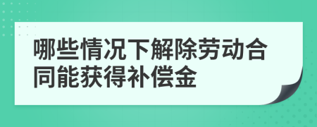 哪些情况下解除劳动合同能获得补偿金