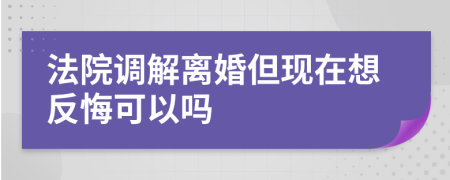 法院调解离婚但现在想反悔可以吗