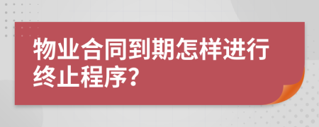 物业合同到期怎样进行终止程序？