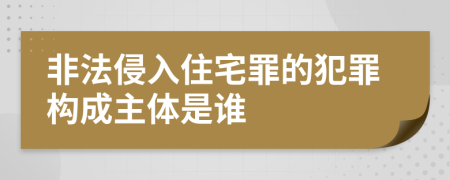 非法侵入住宅罪的犯罪构成主体是谁