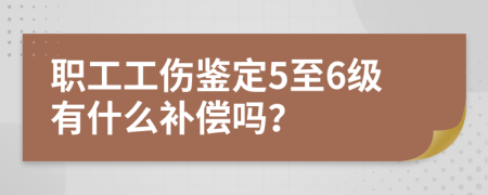 职工工伤鉴定5至6级有什么补偿吗？