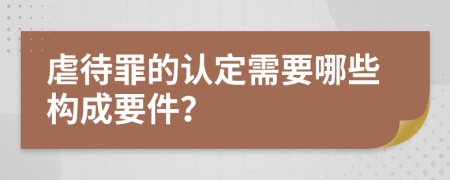 虐待罪的认定需要哪些构成要件？