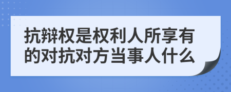 抗辩权是权利人所享有的对抗对方当事人什么