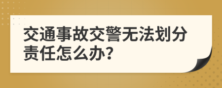 交通事故交警无法划分责任怎么办？