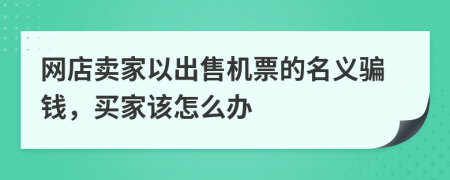 网店卖家以出售机票的名义骗钱，买家该怎么办
