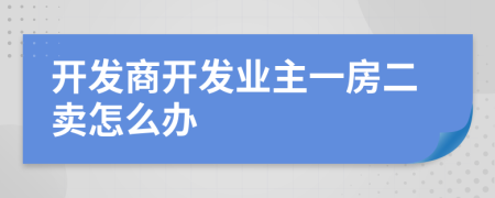 开发商开发业主一房二卖怎么办