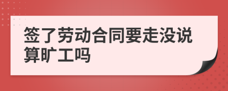 签了劳动合同要走没说算旷工吗