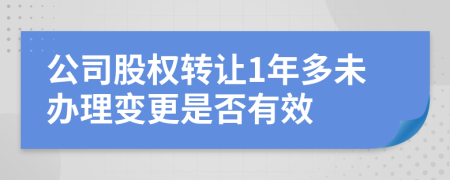 公司股权转让1年多未办理变更是否有效