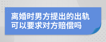 离婚时男方提出的出轨可以要求对方赔偿吗