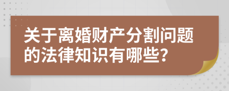 关于离婚财产分割问题的法律知识有哪些？