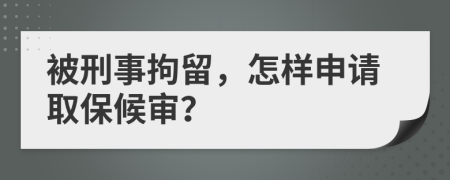 被刑事拘留，怎样申请取保候审？
