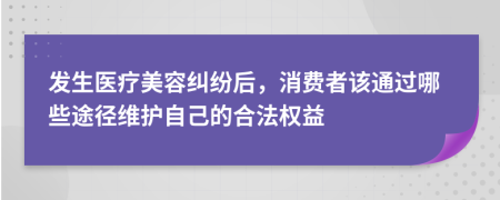 发生医疗美容纠纷后，消费者该通过哪些途径维护自己的合法权益