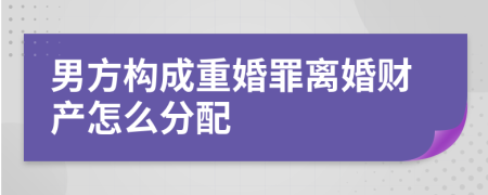 男方构成重婚罪离婚财产怎么分配