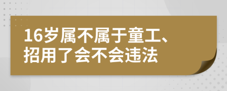 16岁属不属于童工、招用了会不会违法