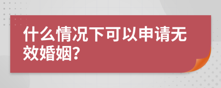 什么情况下可以申请无效婚姻？