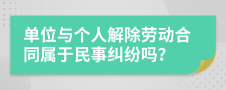 单位与个人解除劳动合同属于民事纠纷吗？