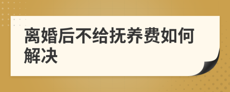 离婚后不给抚养费如何解决