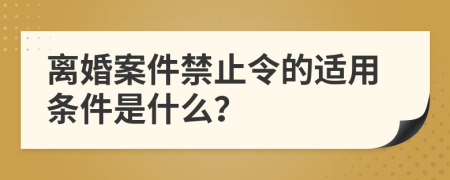 离婚案件禁止令的适用条件是什么？