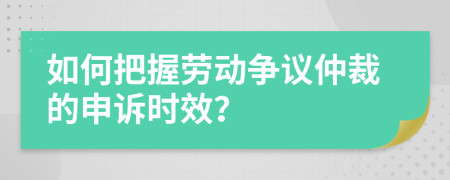 如何把握劳动争议仲裁的申诉时效？