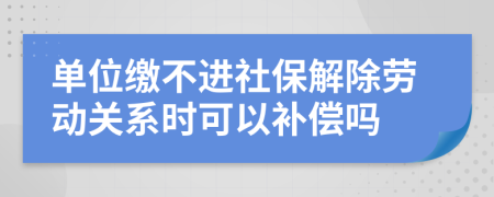 单位缴不进社保解除劳动关系时可以补偿吗