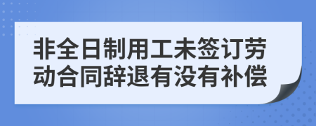 非全日制用工未签订劳动合同辞退有没有补偿