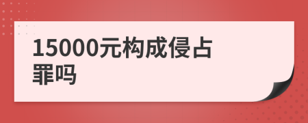 15000元构成侵占罪吗