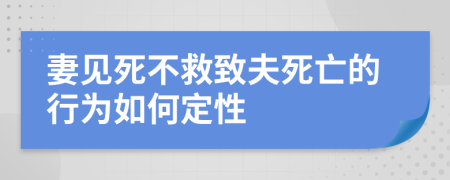 妻见死不救致夫死亡的行为如何定性