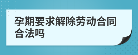 孕期要求解除劳动合同合法吗