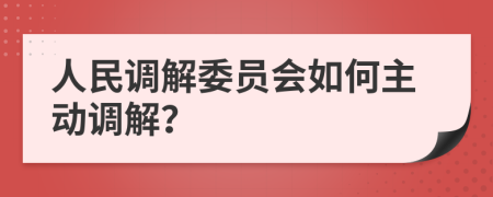 人民调解委员会如何主动调解？