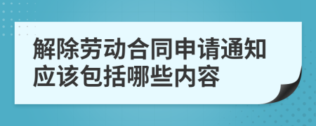 解除劳动合同申请通知应该包括哪些内容
