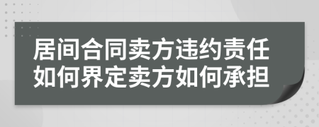 居间合同卖方违约责任如何界定卖方如何承担