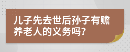 儿子先去世后孙子有赡养老人的义务吗？